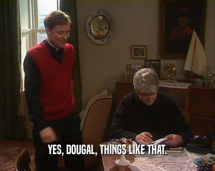 YES, DOUGAL, THINGS LIKE THAT.
  