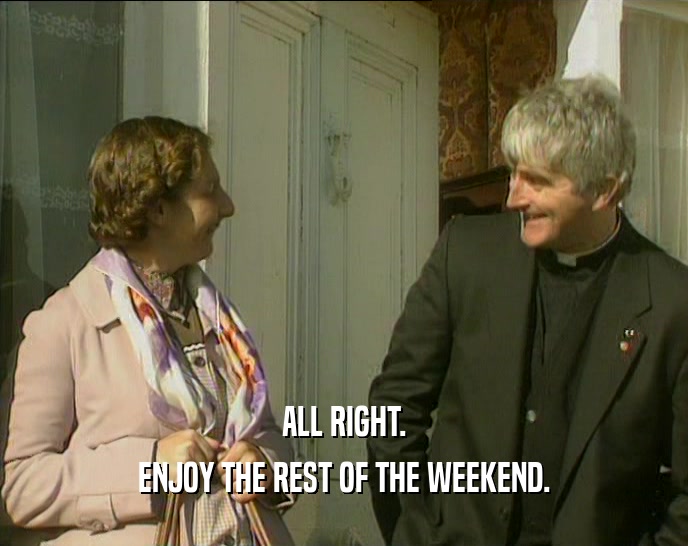 ALL RIGHT. ENJOY THE REST OF THE WEEKEND. 