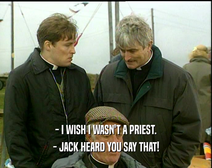 - I WISH I WASN'T A PRIEST.
 - JACK HEARD YOU SAY THAT!
 