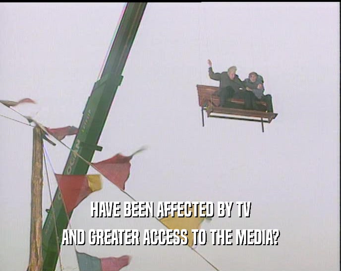 HAVE BEEN AFFECTED BY TV AND GREATER ACCESS TO THE MEDIA? 
