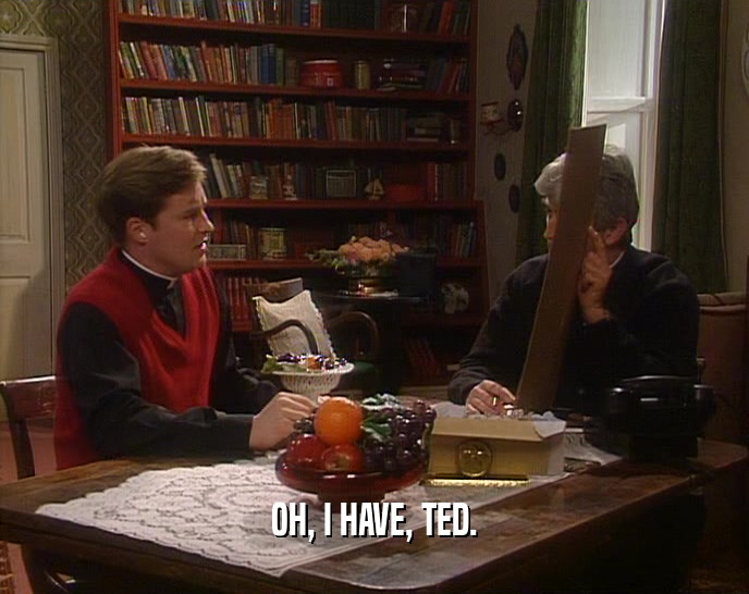 OH, I HAVE, TED.
  