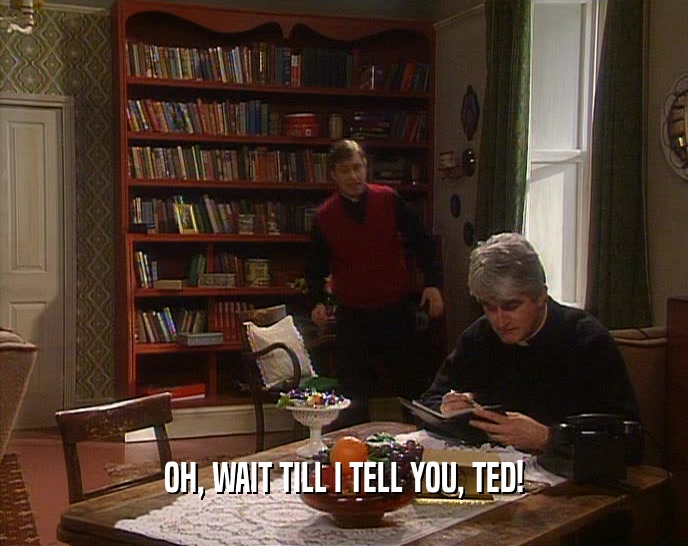 OH, WAIT TILL I TELL YOU, TED!  