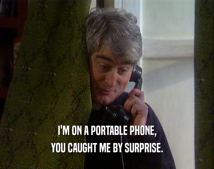 I'M ON A PORTABLE PHONE,
 YOU CAUGHT ME BY SURPRISE.
 
