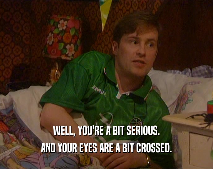 WELL, YOU'RE A BIT SERIOUS. AND YOUR EYES ARE A BIT CROSSED. 