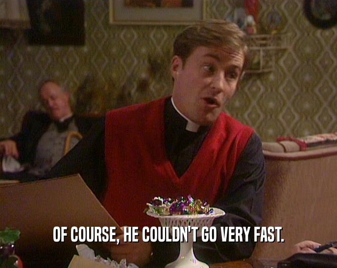 OF COURSE, HE COULDN'T GO VERY FAST.  