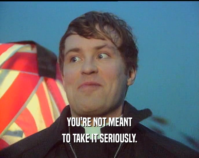 YOU'RE NOT MEANT TO TAKE IT SERIOUSLY. 