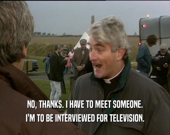 NO, THANKS. I HAVE TO MEET SOMEONE. I'M TO BE INTERVIEWED FOR TELEVISION. 