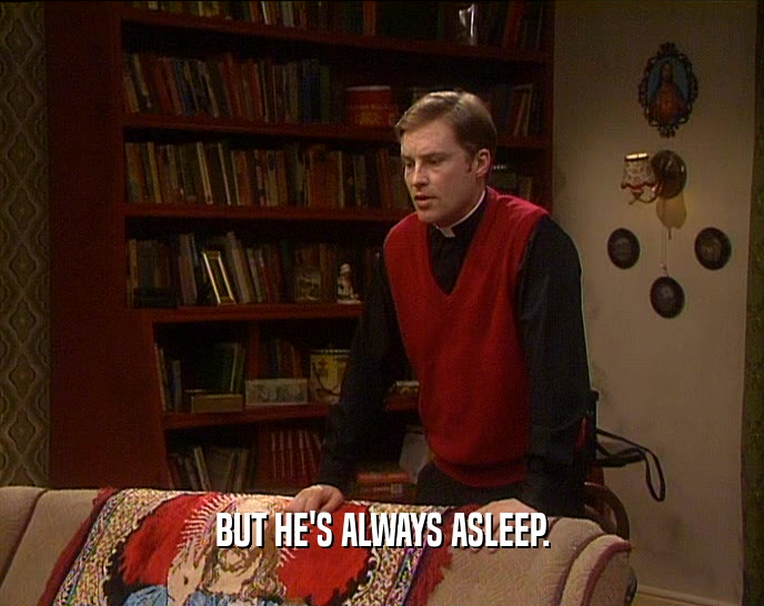 BUT HE'S ALWAYS ASLEEP.  
