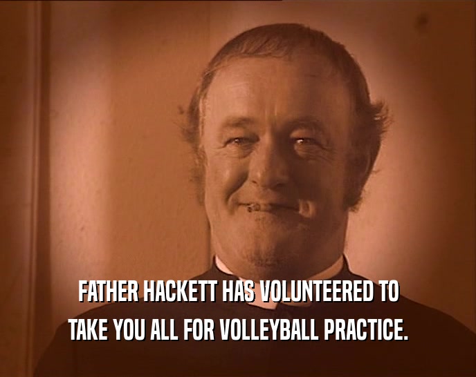 FATHER HACKETT HAS VOLUNTEERED TO
 TAKE YOU ALL FOR VOLLEYBALL PRACTICE.
 