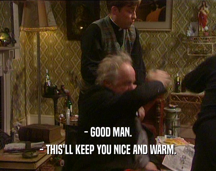 - GOOD MAN. - THIS'LL KEEP YOU NICE AND WARM. 