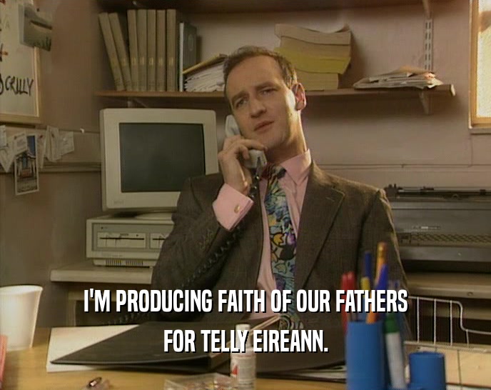 I'M PRODUCING FAITH OF OUR FATHERS FOR TELLY EIREANN. 