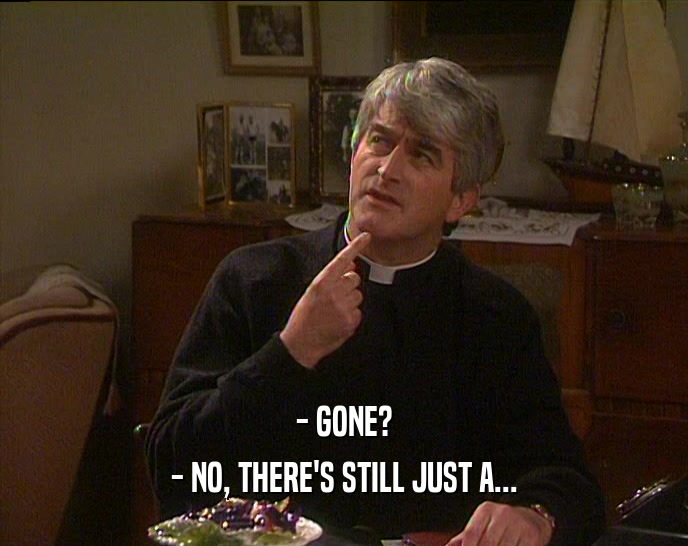 - GONE? - NO, THERE'S STILL JUST A... 