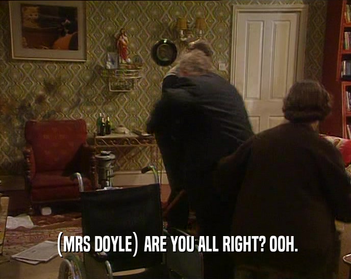 (MRS DOYLE) ARE YOU ALL RIGHT? OOH.  
