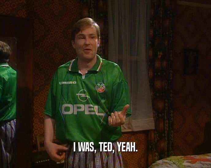 I WAS, TED, YEAH.
  