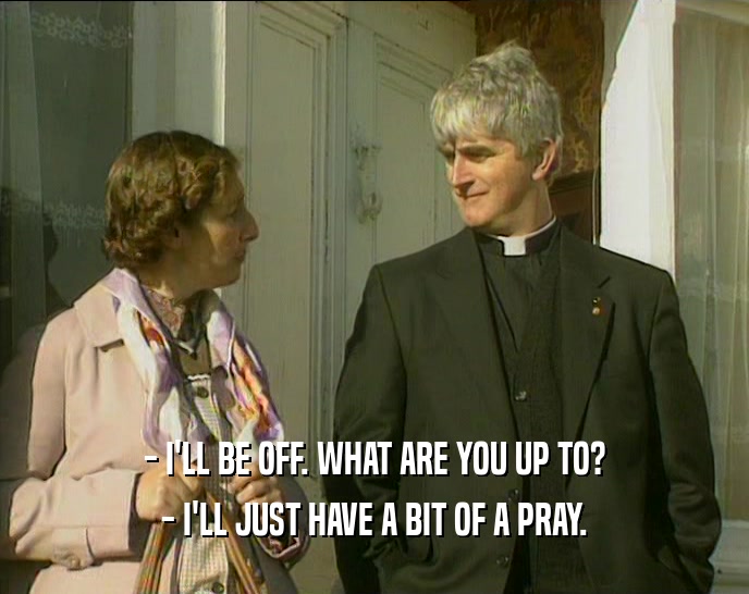 - I'LL BE OFF. WHAT ARE YOU UP TO? - I'LL JUST HAVE A BIT OF A PRAY. 