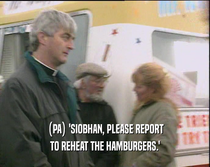 (PA) 'SIOBHAN, PLEASE REPORT TO REHEAT THE HAMBURGERS.' 