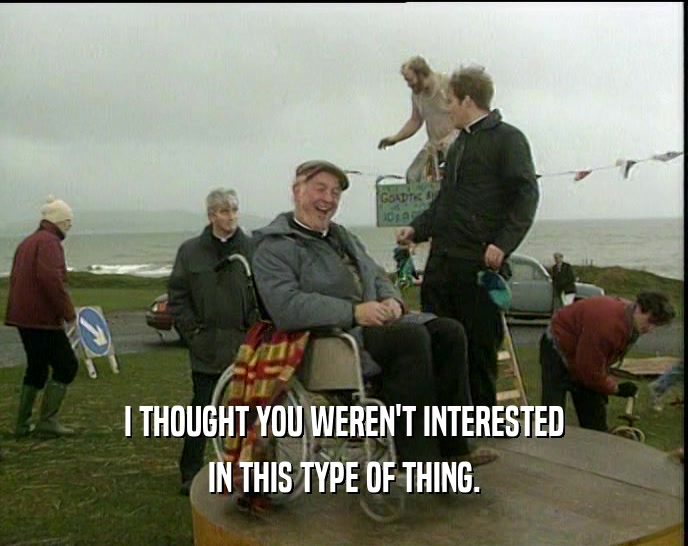 I THOUGHT YOU WEREN'T INTERESTED IN THIS TYPE OF THING. 