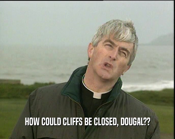 HOW COULD CLIFFS BE CLOSED, DOUGAL??
  