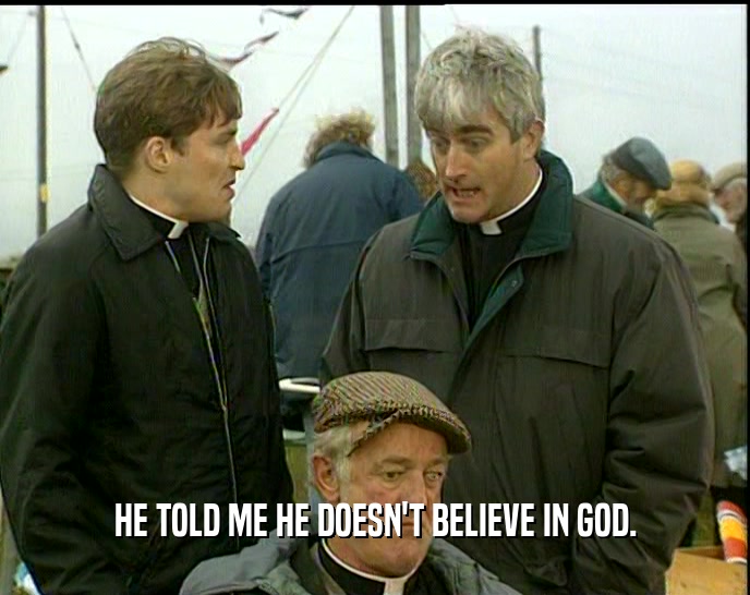 HE TOLD ME HE DOESN'T BELIEVE IN GOD.  