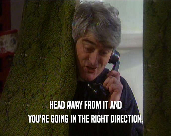 HEAD AWAY FROM IT AND YOU'RE GOING IN THE RIGHT DIRECTION. 