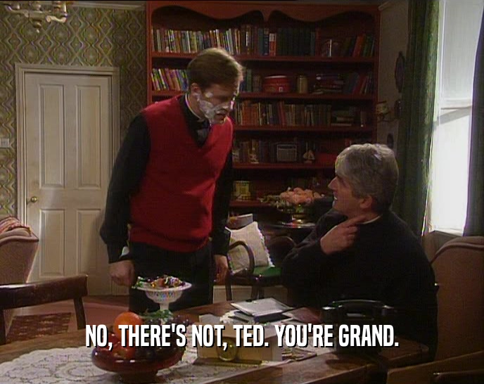 NO, THERE'S NOT, TED. YOU'RE GRAND.  