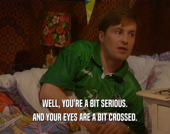 WELL, YOU'RE A BIT SERIOUS. AND YOUR EYES ARE A BIT CROSSED. 