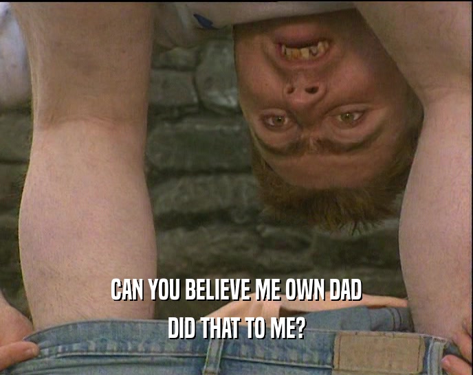 CAN YOU BELIEVE ME OWN DAD DID THAT TO ME? 