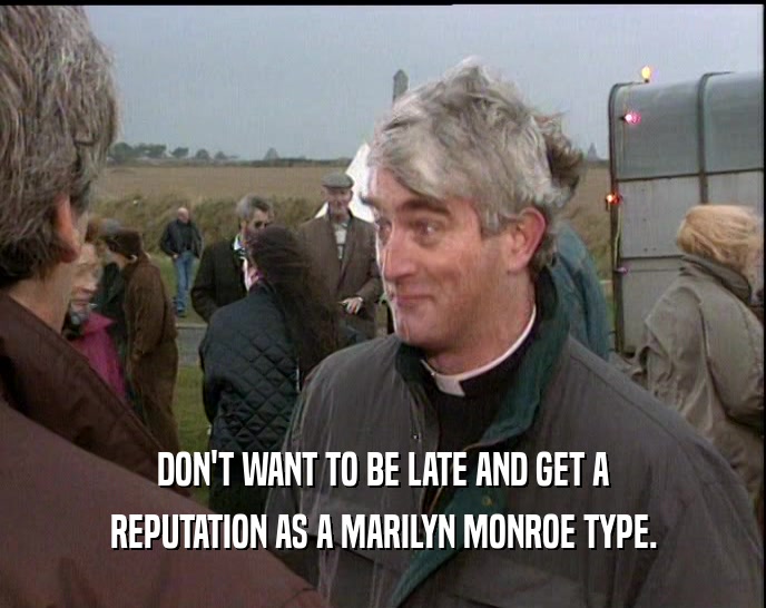 DON'T WANT TO BE LATE AND GET A REPUTATION AS A MARILYN MONROE TYPE. 