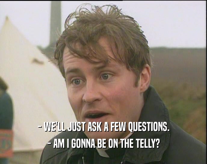 - WE'LL JUST ASK A FEW QUESTIONS. - AM I GONNA BE ON THE TELLY? 