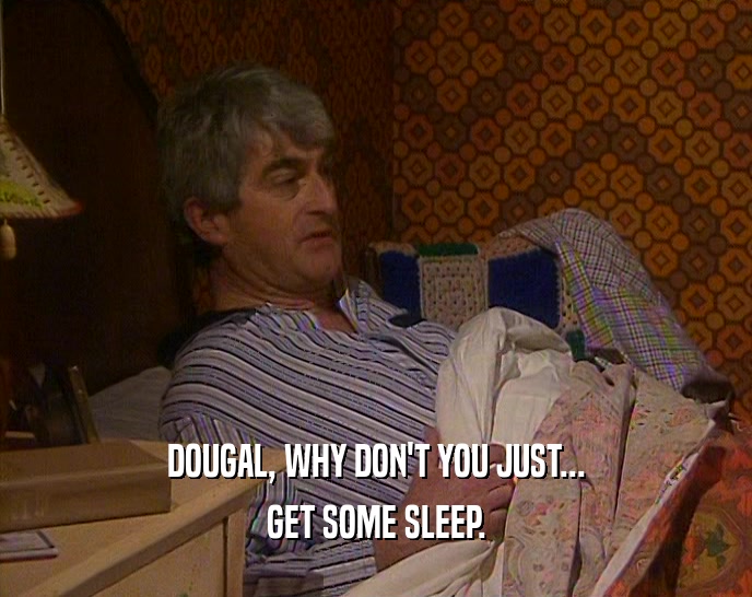 DOUGAL, WHY DON'T YOU JUST... GET SOME SLEEP. 