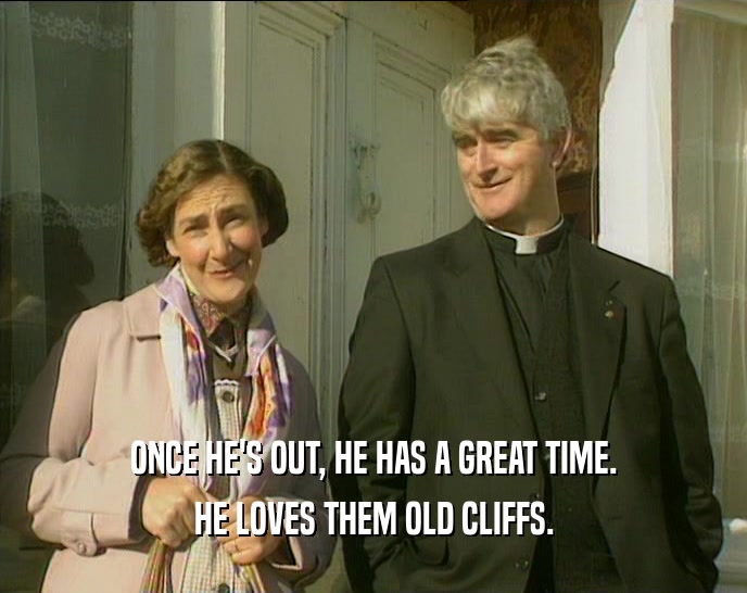 ONCE HE'S OUT, HE HAS A GREAT TIME. HE LOVES THEM OLD CLIFFS. 