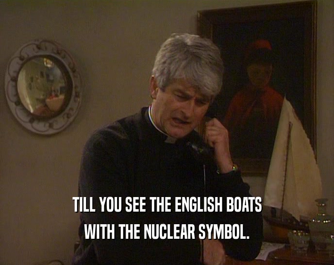 TILL YOU SEE THE ENGLISH BOATS
 WITH THE NUCLEAR SYMBOL.
 