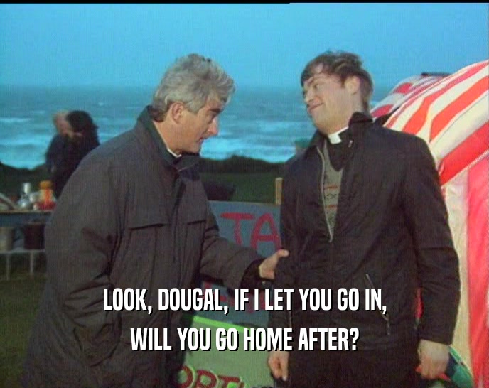 LOOK, DOUGAL, IF I LET YOU GO IN, WILL YOU GO HOME AFTER? 