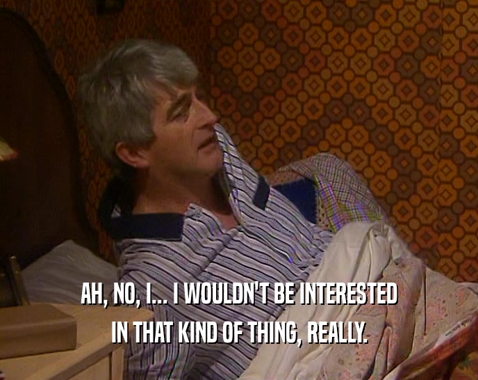 AH, NO, I... I WOULDN'T BE INTERESTED IN THAT KIND OF THING, REALLY. 