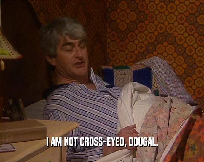 I AM NOT CROSS-EYED, DOUGAL.  