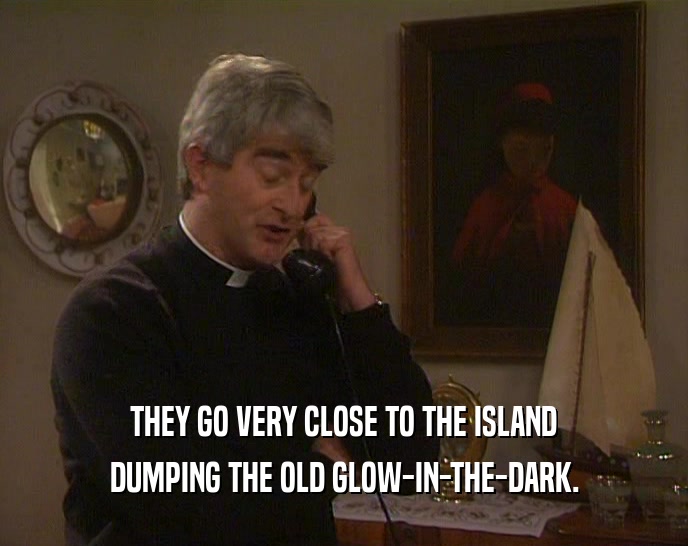 THEY GO VERY CLOSE TO THE ISLAND DUMPING THE OLD GLOW-IN-THE-DARK. 