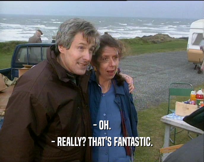 - OH. - REALLY? THAT'S FANTASTIC. 