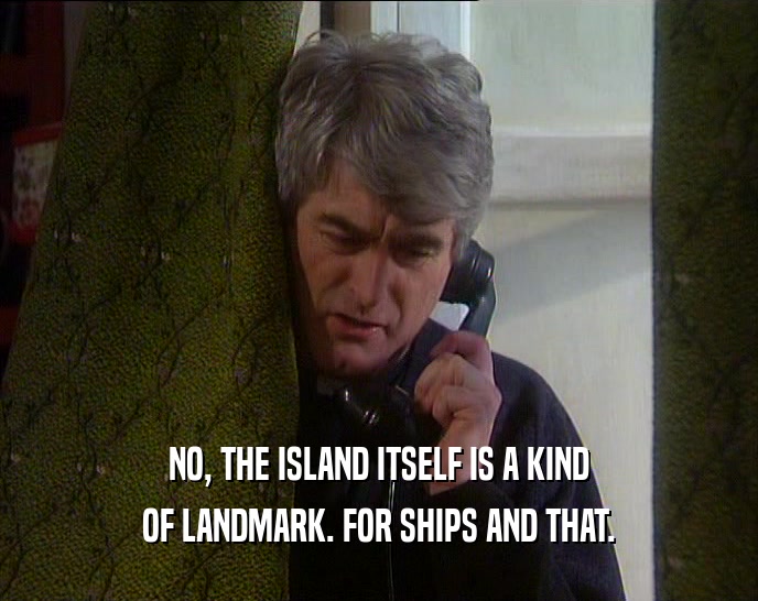 NO, THE ISLAND ITSELF IS A KIND OF LANDMARK. FOR SHIPS AND THAT. 