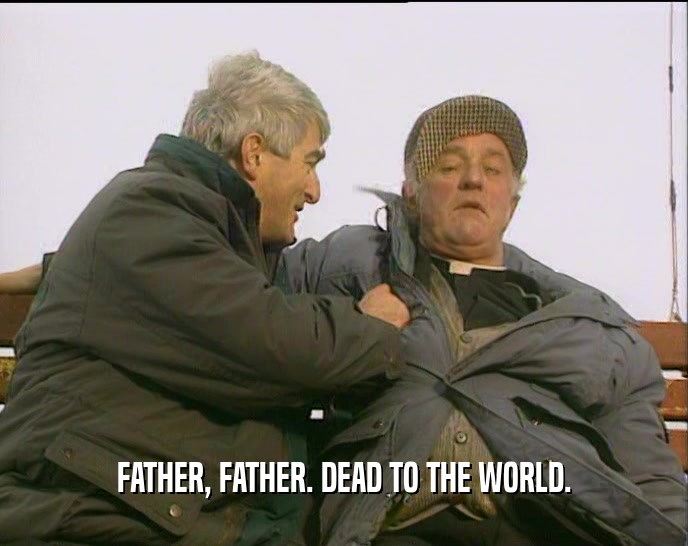 FATHER, FATHER. DEAD TO THE WORLD.  