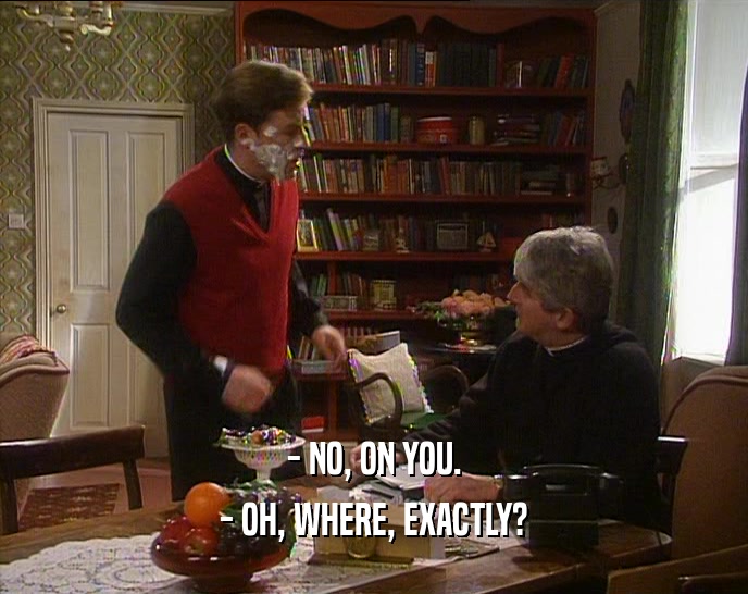 - NO, ON YOU. - OH, WHERE, EXACTLY? 