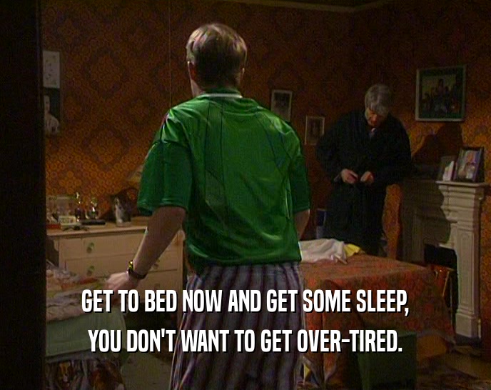 GET TO BED NOW AND GET SOME SLEEP,
 YOU DON'T WANT TO GET OVER-TIRED.
 