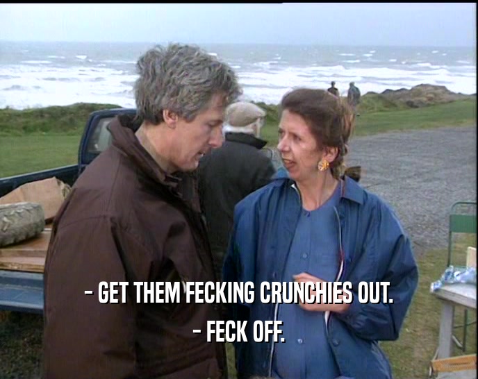 - GET THEM FECKING CRUNCHIES OUT. - FECK OFF. 