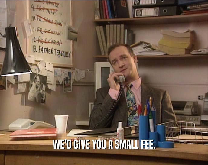 WE'D GIVE YOU A SMALL FEE.
  