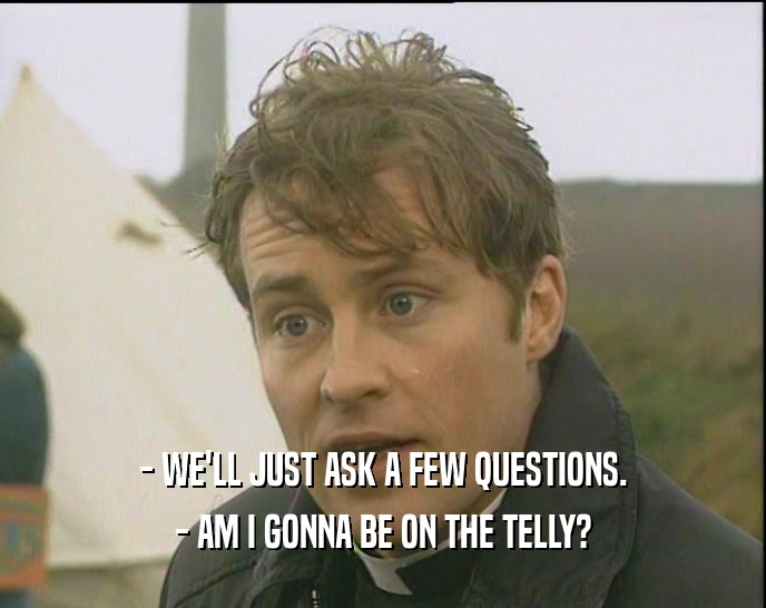 - WE'LL JUST ASK A FEW QUESTIONS. - AM I GONNA BE ON THE TELLY? 