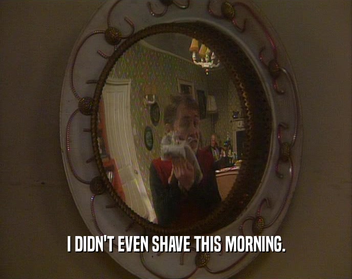 I DIDN'T EVEN SHAVE THIS MORNING.
  