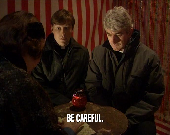 BE CAREFUL.  