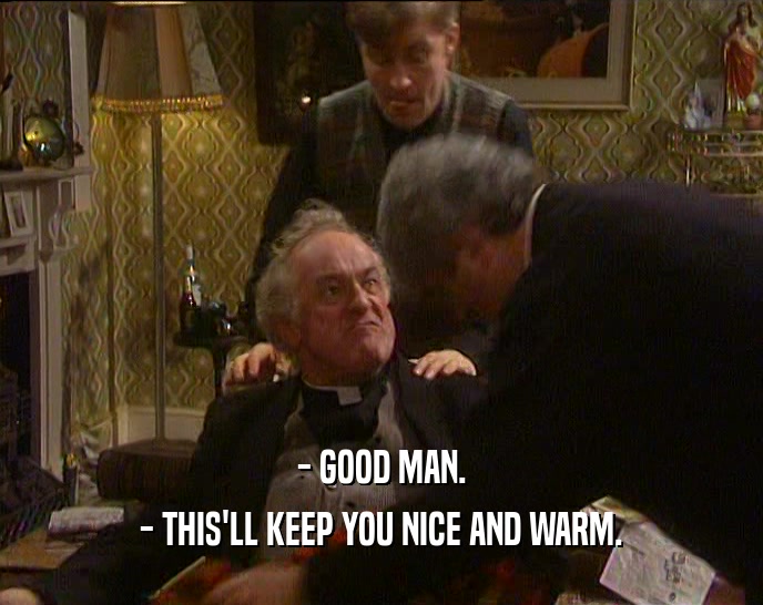 - GOOD MAN. - THIS'LL KEEP YOU NICE AND WARM. 