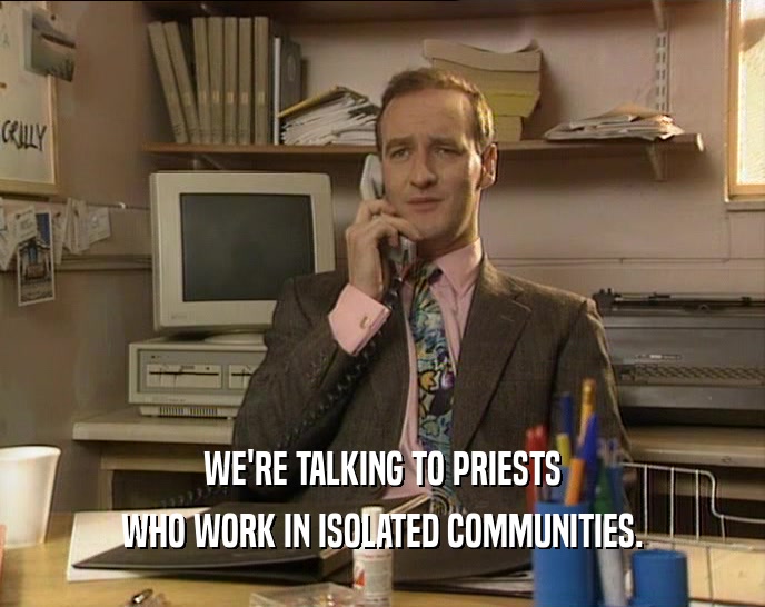 WE'RE TALKING TO PRIESTS WHO WORK IN ISOLATED COMMUNITIES. 