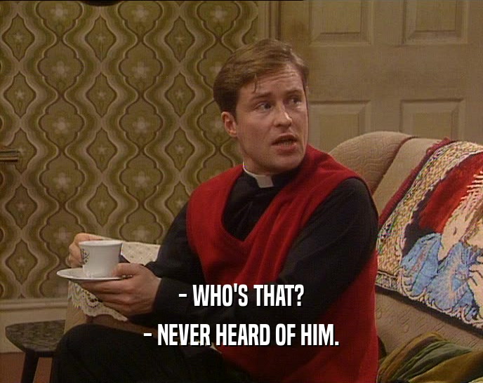 - WHO'S THAT? - NEVER HEARD OF HIM. 