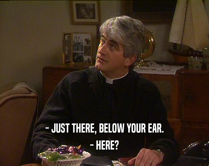 - JUST THERE, BELOW YOUR EAR. - HERE? 